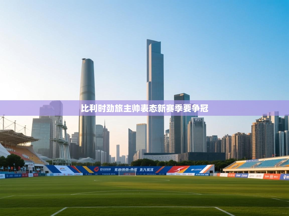 比利时劲旅主帅表态新赛季要争冠  第2张