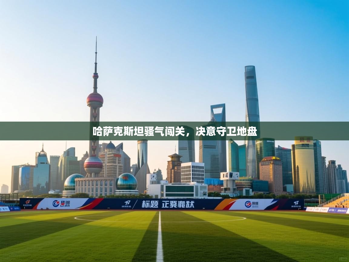 哈萨克斯坦骚气闯关,决意守卫地盘 第2张