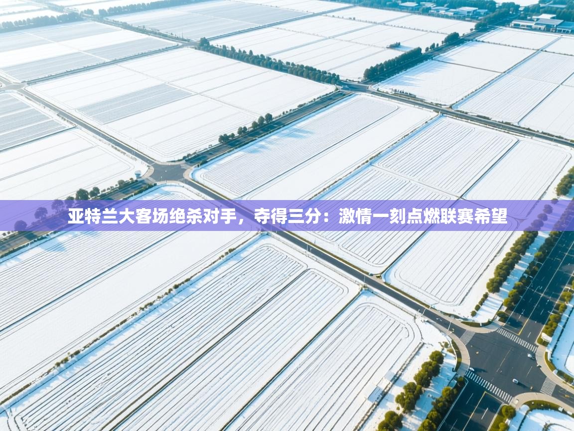 亚特兰大客场绝杀对手，夺得三分：激情一刻点燃联赛希望  第2张