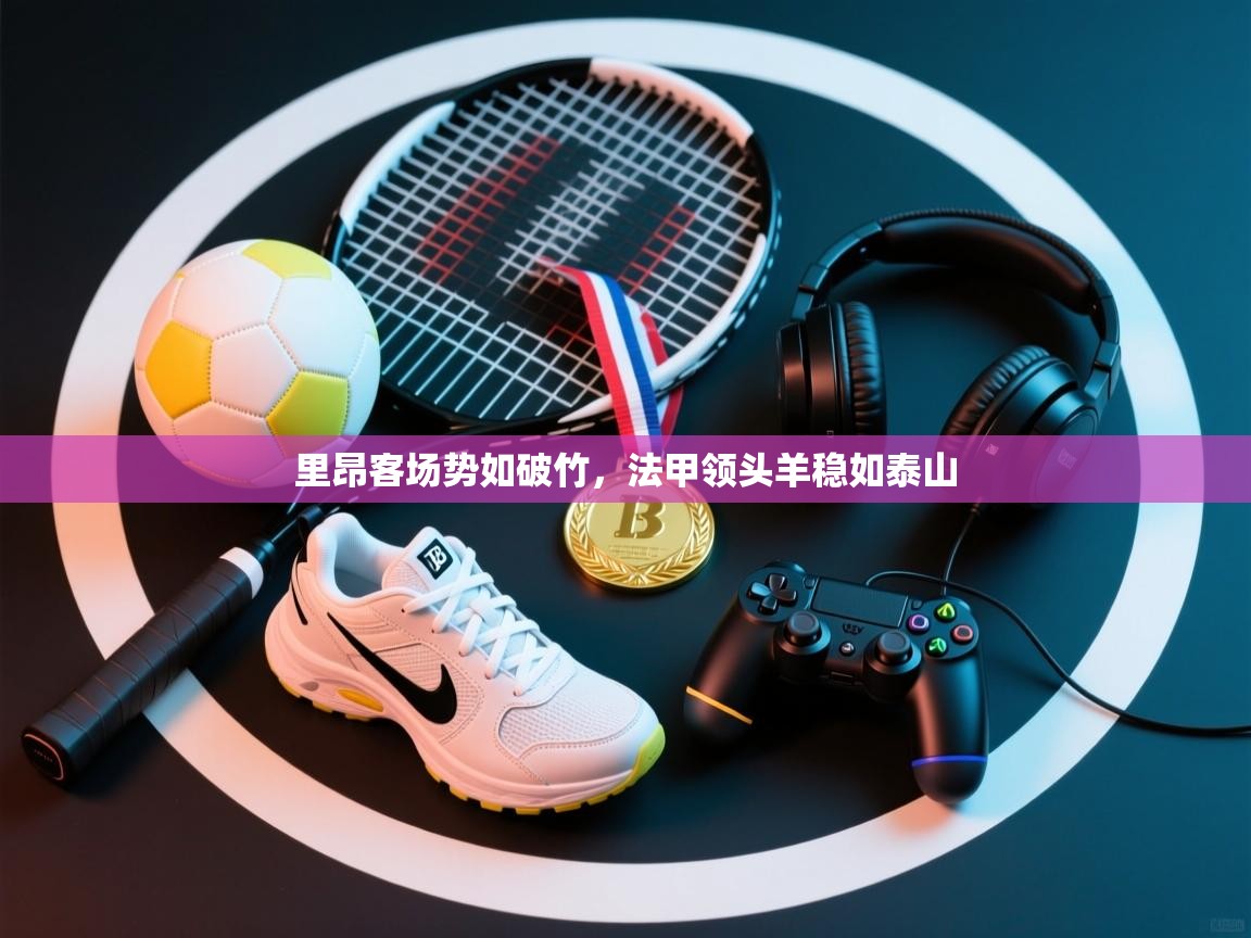 里昂客场势如破竹，法甲领头羊稳如泰山  第2张