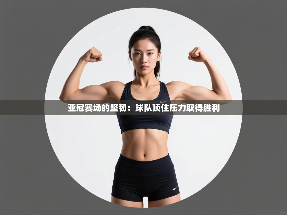 亚冠赛场的坚韧：球队顶住压力取得胜利