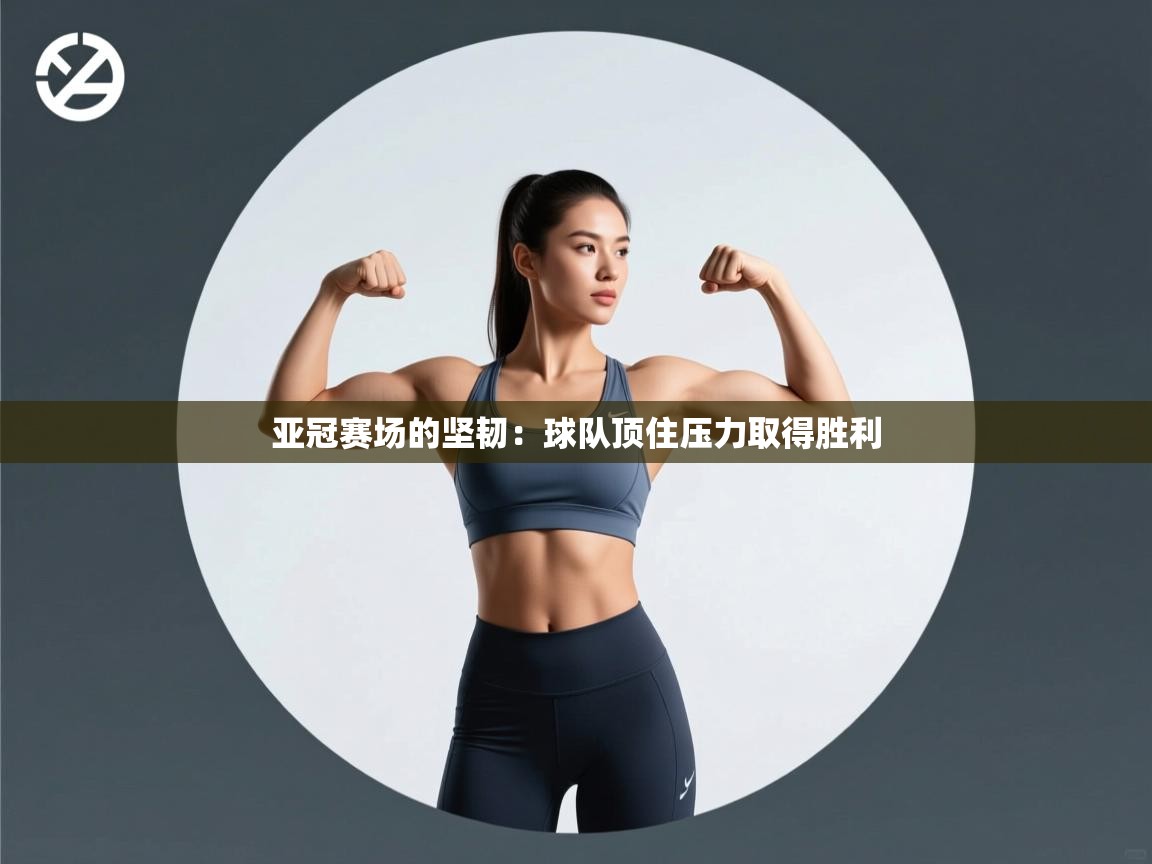 亚冠赛场的坚韧:球队顶住压力取得胜利 第2张