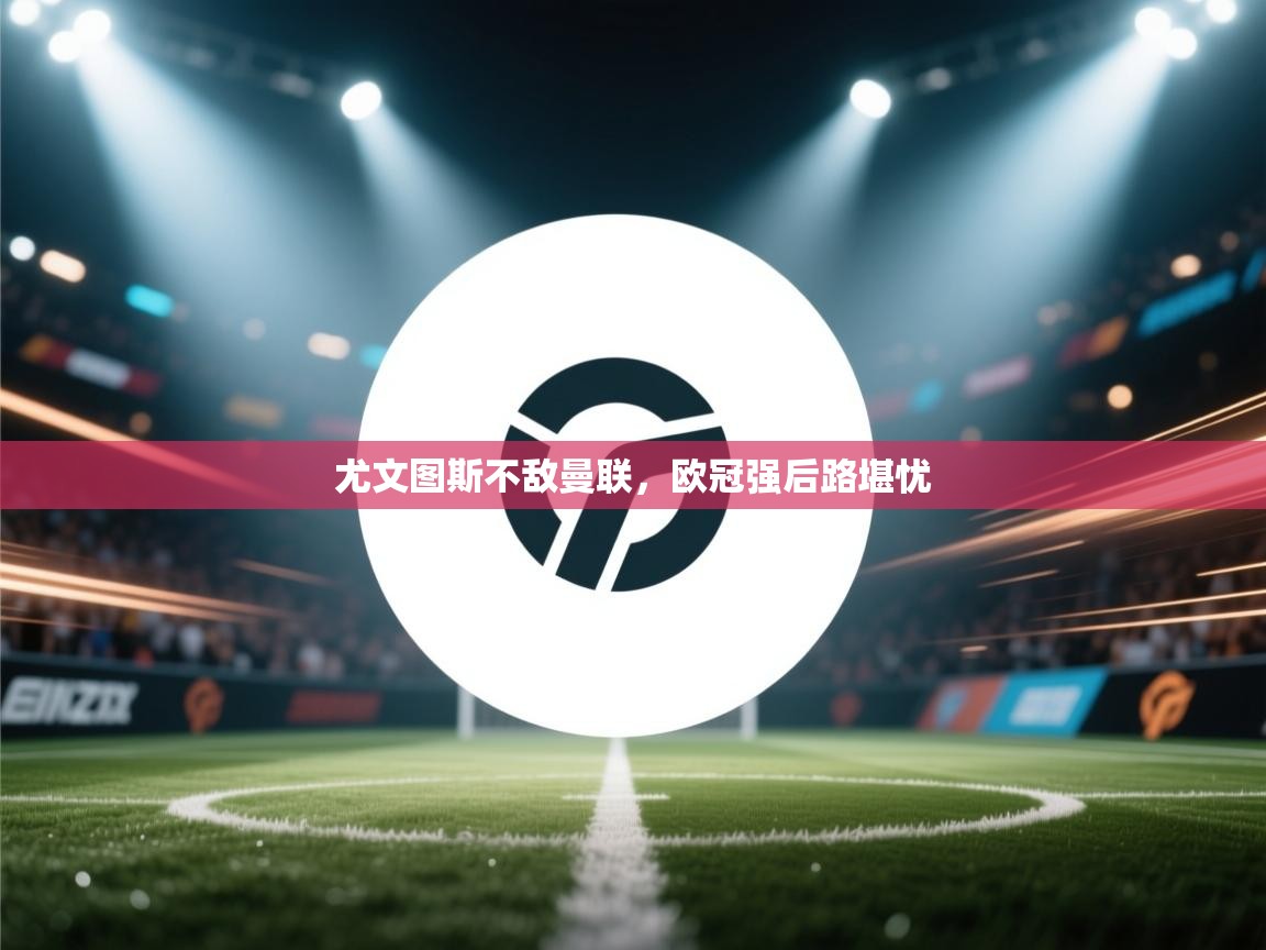 尤文图斯不敌曼联，欧冠强后路堪忧  第2张