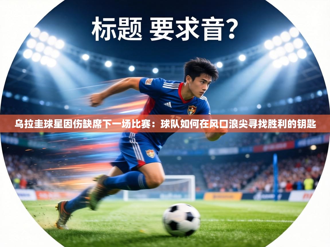 乌拉圭球星因伤缺席下一场比赛:球队如何在风口浪尖寻找胜利的钥匙 第2张