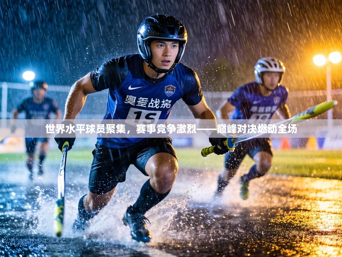 世界水平球员聚集,赛事竞争激烈——巅峰对决燃动全场 第2张