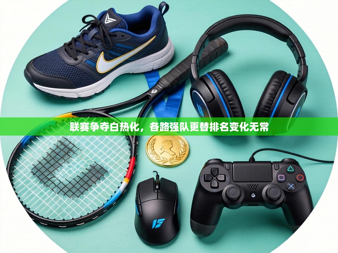 联赛争夺白热化,各路强队更替排名变化无常