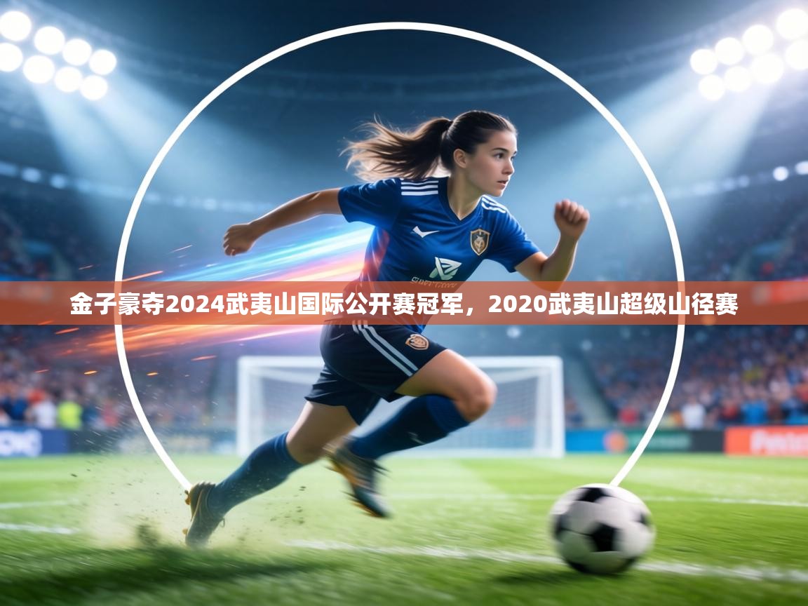 金子豪夺2024武夷山国际公开赛冠军,2020武夷山超级山径赛 第1张