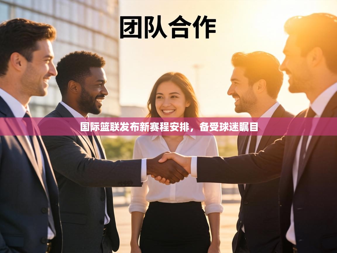 国际篮联发布新赛程安排,备受球迷瞩目 第2张